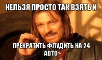 нельзя просто так взять и прекратить флудить на 24 авто