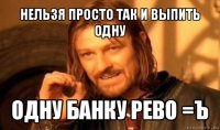 нельзя просто так и выпить одну одну банку рево =ъ