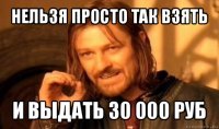 нельзя просто так взять и выдать 30 000 руб