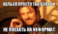 нельзя просто так взять и не поехать на неформат