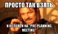 просто так взять и не пойти на "pre-planning meeting"