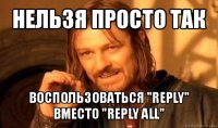 нельзя просто так воспользоваться "reply" вместо "reply all"