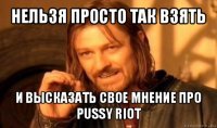 нельзя просто так взять и высказать свое мнение про pussy riot