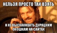 нельзя просто так взять и не выскакивать дурацким окошкам на сайтах