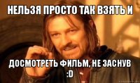 нельзя просто так взять и досмотреть фильм, не заснув :d