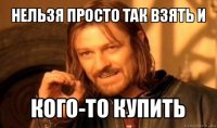 нельзя просто так взять и кого-то купить