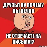 друзья ну почему вы вечно не отвечаете на письмо!?