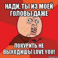 нади, ты из моей головы даже покурить не выходишь! love you!