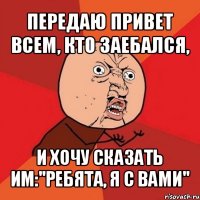 передаю привет всем, кто заебался, и хочу сказать им:''ребята, я с вами''