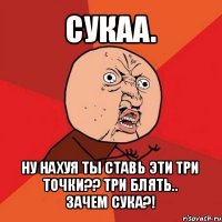 сукаа. ну нахуя ты ставь эти три точки?? три блять..
зачем сука?!