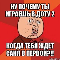 ну почему ты играешь в доту 2 когда тебя ждет саня в первой?!!