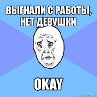 выгнали с работы, нет девушки okay