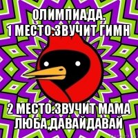 олимпиада.
1 место.звучит гимн 2 место.звучит мама люба,давайдавай