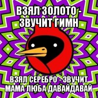 взял золото - звучит гимн взял серебро - звучит мама люба давайдавай