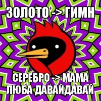 золото -> гимн серебро -> мама люба давайдавай