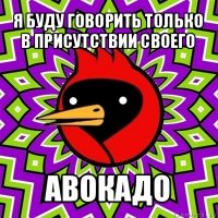 я буду говорить только в присутствии своего авокадо