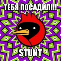 тебя посадил!!! stunt