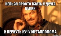 нельзя просто взять у друга велик и вернуть кучу металлолома