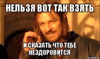 нельзя вот так взять и сказать что тебе нездоровится