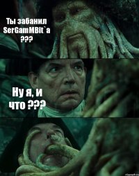 Ты забанил SerGamMBit`а ??? Ну я, и что ??? 