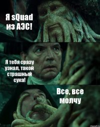 Я sQuad из АЭС! Я тебя сразу узнал, такой страшный сука! Все, все молчу