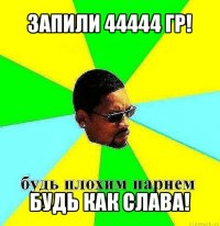 запили 44444 гр! будь как слава!