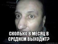  сколько в месяц в среднем выходит?