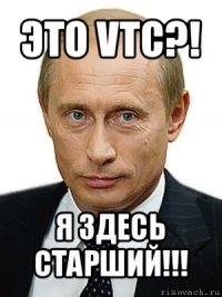 это vtc?! я здесь старший!!!