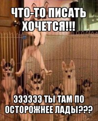 что-то писать хочется!!! ээээээ ты там по осторожнее лады???