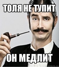 толя не тупит он медлит