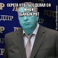 серега что ты сделал со мной
ебаный рот 