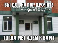 вы до сих пор дрочите ? тогда мы идем к вам !