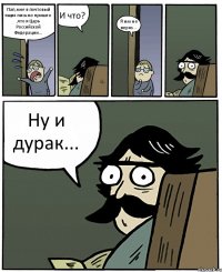 Пап,мне в почтовый ящик письмо пришло ,что я Царь Российской Федерации... И что? Я им не верю... Ну и дурак...