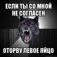 если ты со мной не согласен оторву левое яйцо