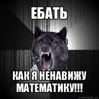 ебать как я ненавижу математику!!!