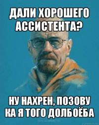 дали хорошего ассистента? ну нахрен, позову ка я того долбоёба