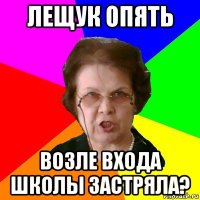 лещук опять возле входа школы застряла?