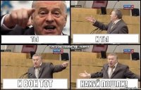 ты и ты и вон тот нахуй пошли!