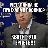 металлика не приехала в россию? хватит это терпеть!!!