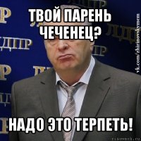 твой парень чеченец? надо это терпеть!