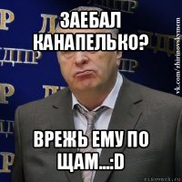 заебал канапелько? врежь ему по щам...:d