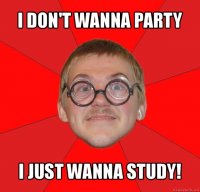 i don't wanna party i just wanna study!