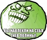  вы навлекли на себя гнев полины!