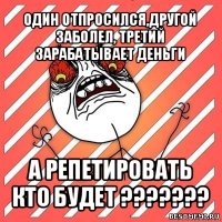 один отпросился,другой заболел, третий зарабатывает деньги а репетировать кто будет ???