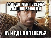 раньше меня всегда ебашил брюс ли ну и где он теперь?