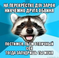 на перекрёстке дух зарок
никчёмно друга обвиня постимся, пьём отличный сок
тогда запудришь ты меня