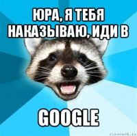 юра, я тебя наказываю, иди в google