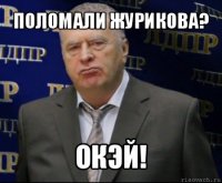 поломали журикова? окэй!