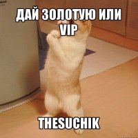 дай золотую или vip thesuchik