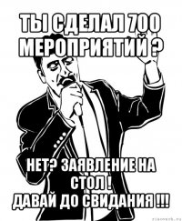 ты сделал 700 мероприятий ? нет? заявление на стол !
давай до свидания !!!